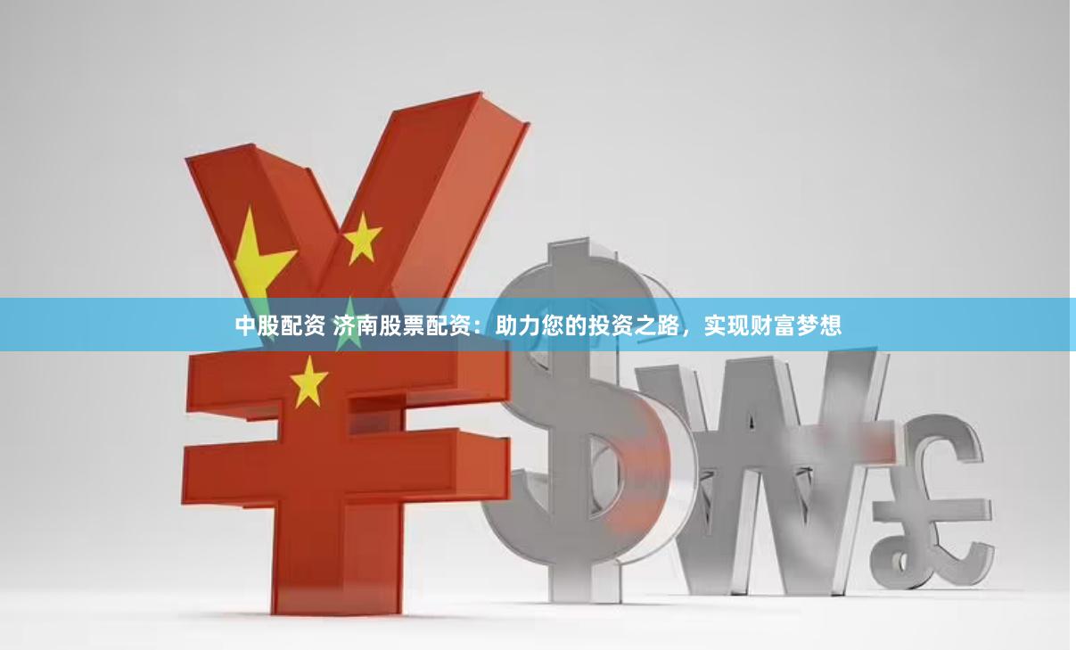 中股配资 济南股票配资：助力您的投资之路，实现财富梦想