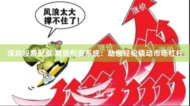 深圳股票配资 期货配资系统：助您轻松撬动市场杠杆