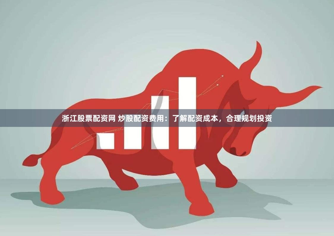 浙江股票配资网 炒股配资费用：了解配资成本，合理规划投资