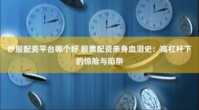 炒股配资平台哪个好 股票配资亲身血泪史：高杠杆下的惊险与陷阱