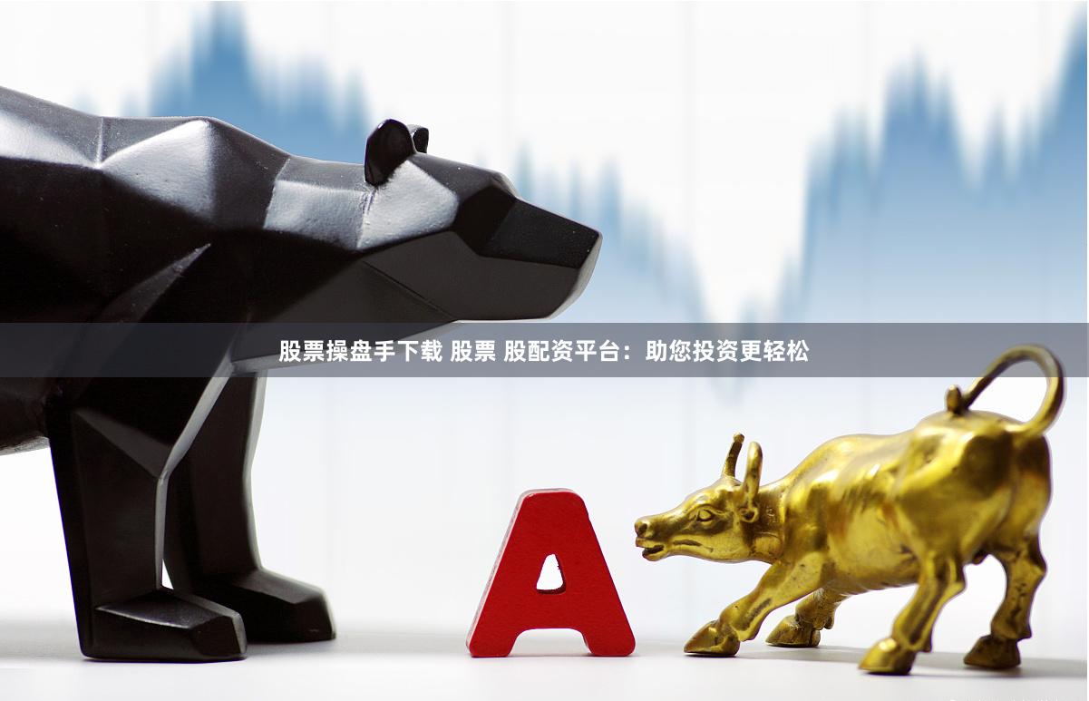 股票操盘手下载 股票 股配资平台：助您投资更轻松