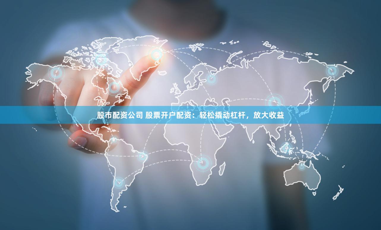 股市配资公司 股票开户配资：轻松撬动杠杆，放大收益
