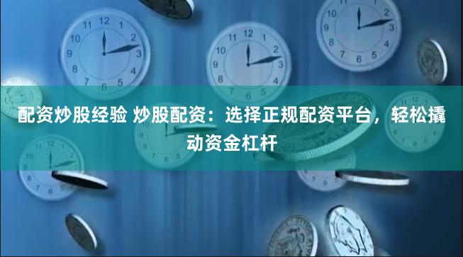 配资炒股经验 炒股配资：选择正规配资平台，轻松撬动资金杠杆