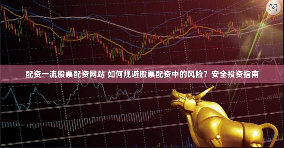 配资一流股票配资网站 如何规避股票配资中的风险？安全投资指南