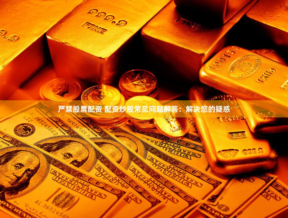 严禁股票配资 配资炒股常见问题解答：解决您的疑惑