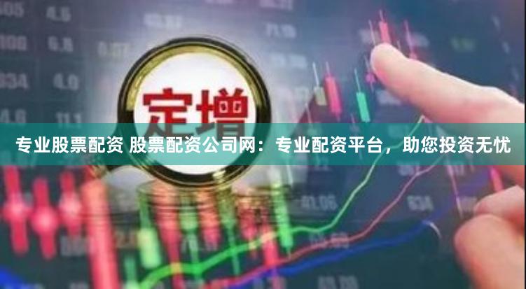 专业股票配资 股票配资公司网：专业配资平台，助您投资无忧