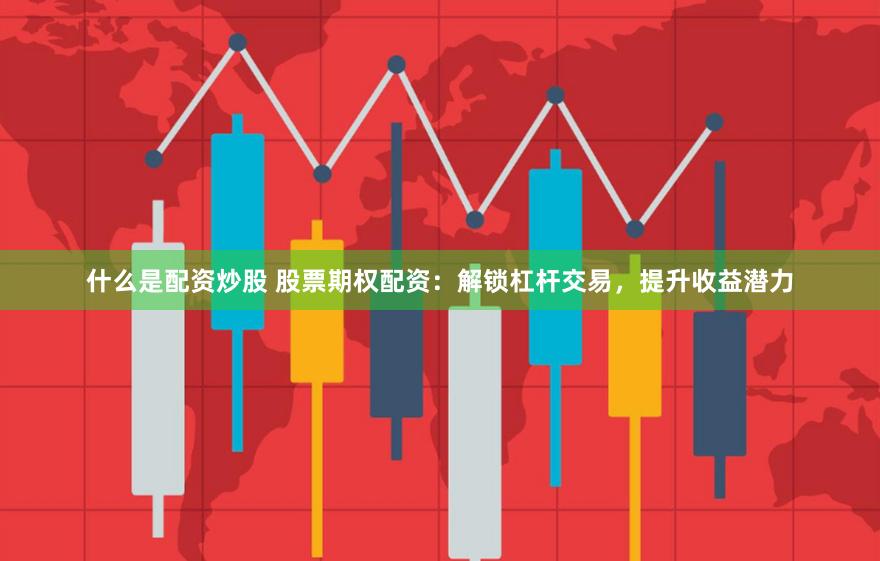 什么是配资炒股 股票期权配资：解锁杠杆交易，提升收益潜力
