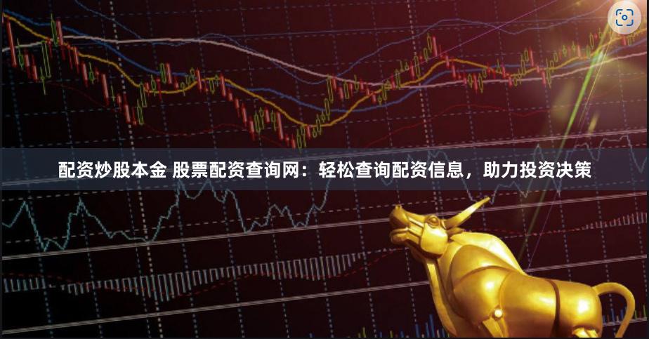 配资炒股本金 股票配资查询网：轻松查询配资信息，助力投资决策