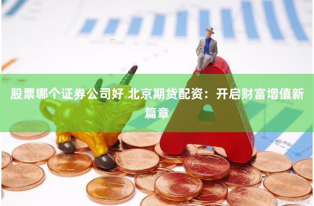 股票哪个证券公司好 北京期货配资：开启财富增值新篇章