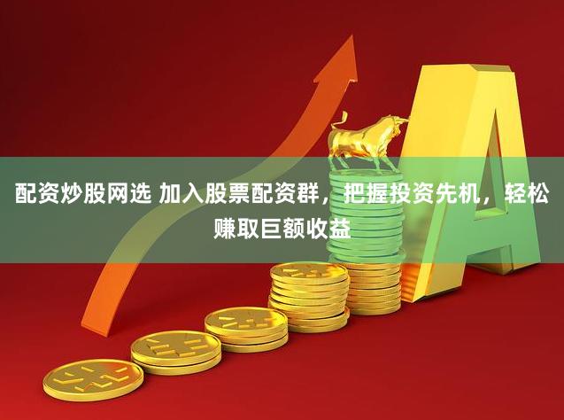 配资炒股网选 加入股票配资群，把握投资先机，轻松赚取巨额收益