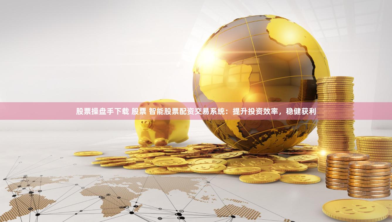 股票操盘手下载 股票 智能股票配资交易系统：提升投资效率，稳健获利