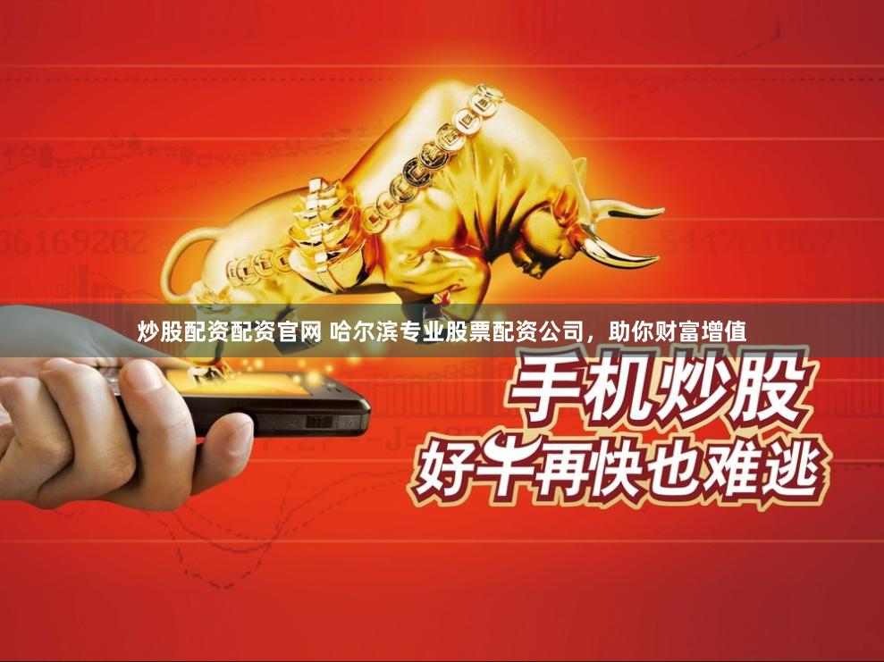 炒股配资配资官网 哈尔滨专业股票配资公司，助你财富增值