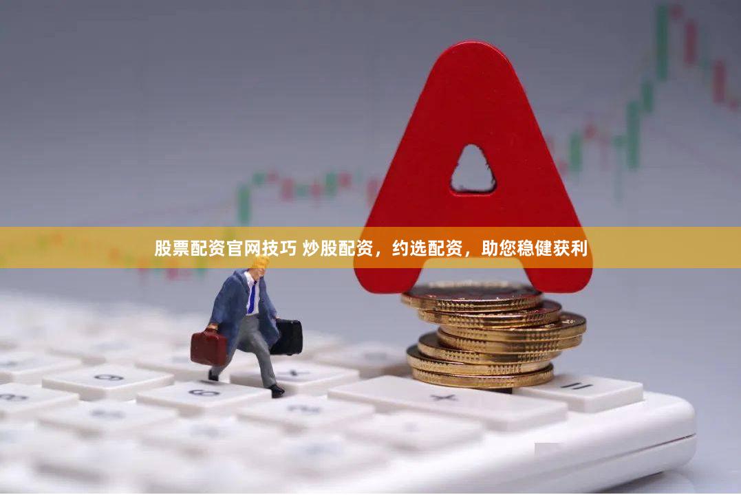 股票配资官网技巧 炒股配资，约选配资，助您稳健获利