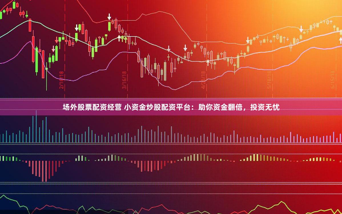 场外股票配资经营 小资金炒股配资平台：助你资金翻倍，投资无忧