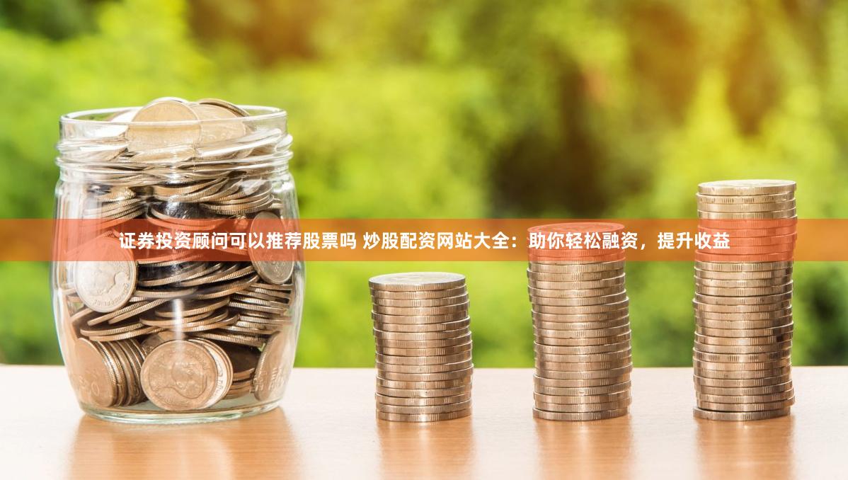 证券投资顾问可以推荐股票吗 炒股配资网站大全：助你轻松融资，提升收益
