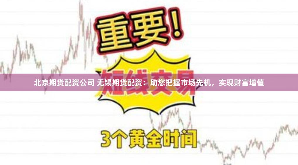 北京期货配资公司 无锡期货配资：助您把握市场先机，实现财富增值