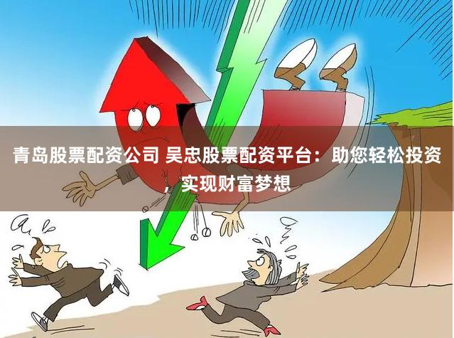 青岛股票配资公司 吴忠股票配资平台：助您轻松投资，实现财富梦想