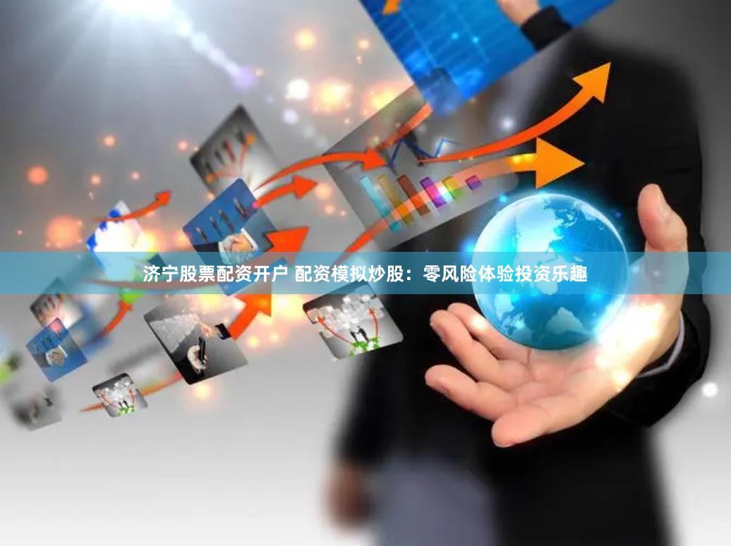 济宁股票配资开户 配资模拟炒股：零风险体验投资乐趣