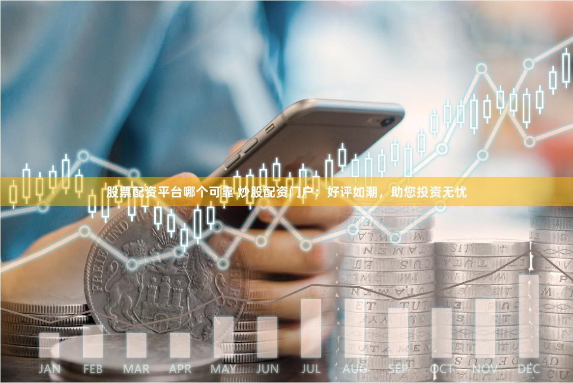 股票配资平台哪个可靠 炒股配资门户：好评如潮，助您投资无忧