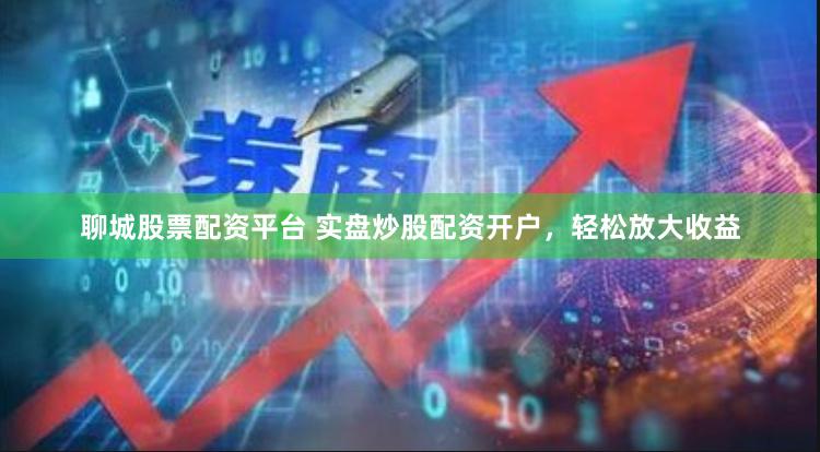聊城股票配资平台 实盘炒股配资开户，轻松放大收益