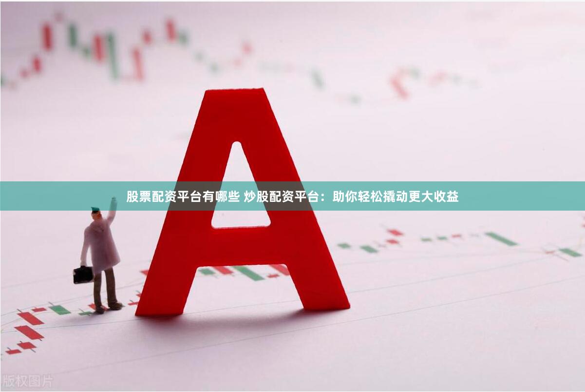 股票配资平台有哪些 炒股配资平台：助你轻松撬动更大收益