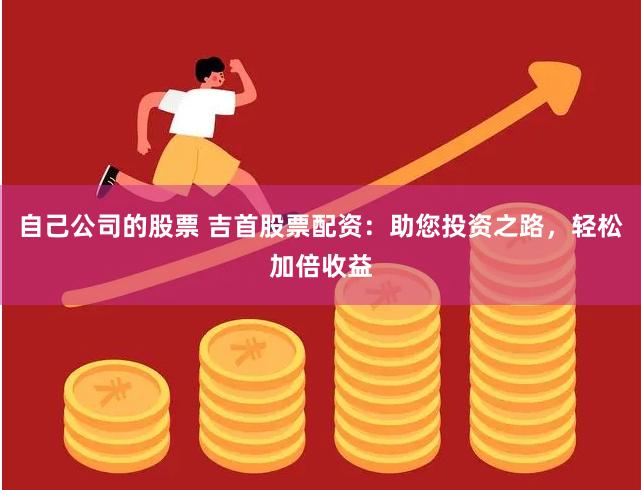 自己公司的股票 吉首股票配资：助您投资之路，轻松加倍收益