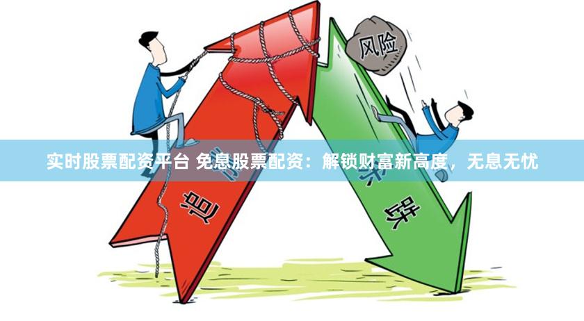 实时股票配资平台 免息股票配资：解锁财富新高度，无息无忧