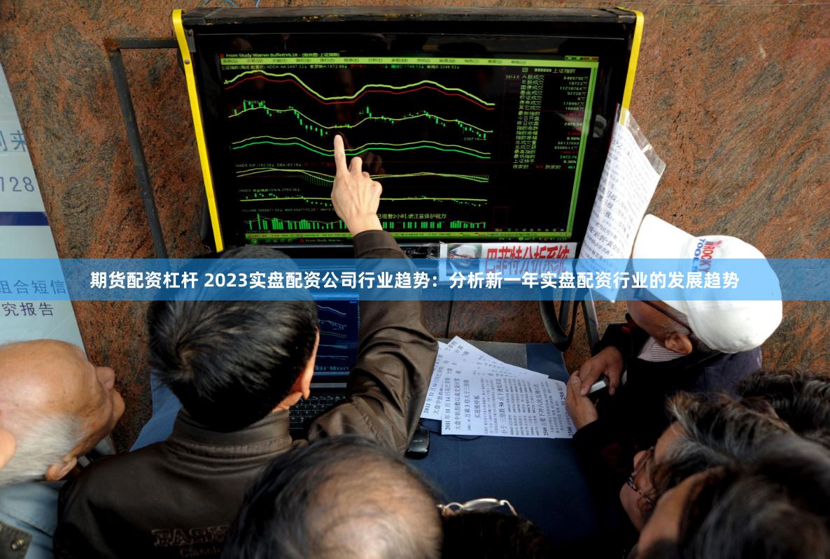 期货配资杠杆 2023实盘配资公司行业趋势：分析新一年实盘配资行业的发展趋势