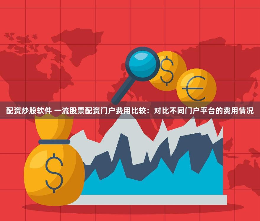 配资炒股软件 一流股票配资门户费用比较：对比不同门户平台的费用情况