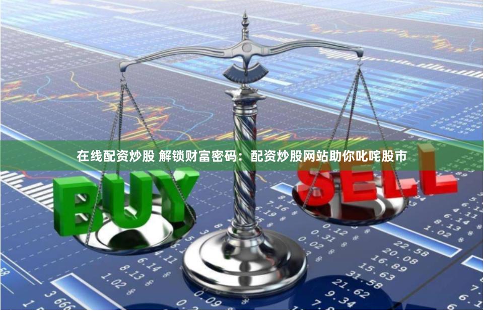 在线配资炒股 解锁财富密码：配资炒股网站助你叱咤股市