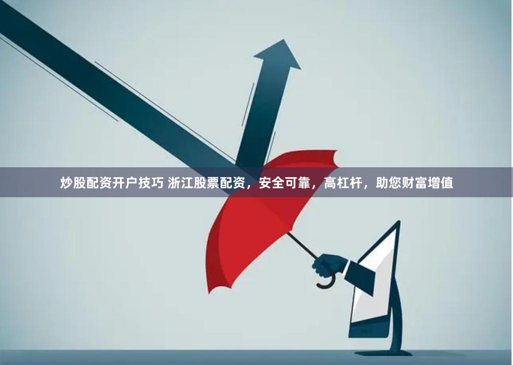 炒股配资开户技巧 浙江股票配资，安全可靠，高杠杆，助您财富增值