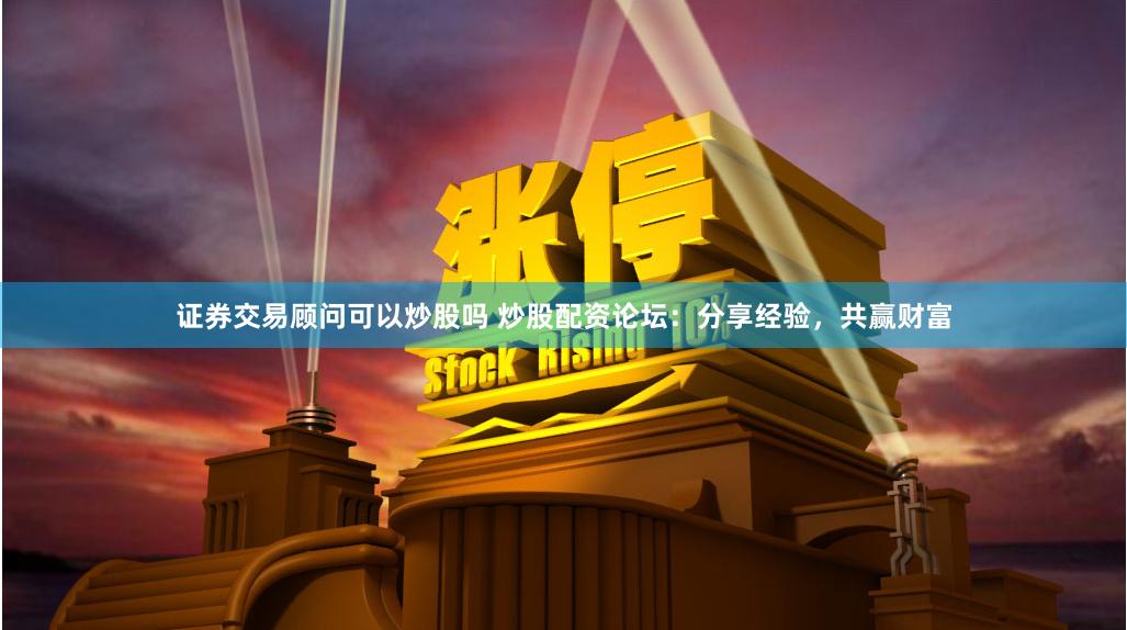 证券交易顾问可以炒股吗 炒股配资论坛：分享经验，共赢财富