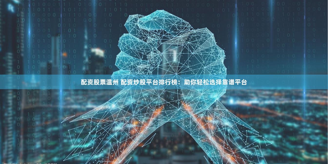 配资股票温州 配资炒股平台排行榜：助你轻松选择靠谱平台