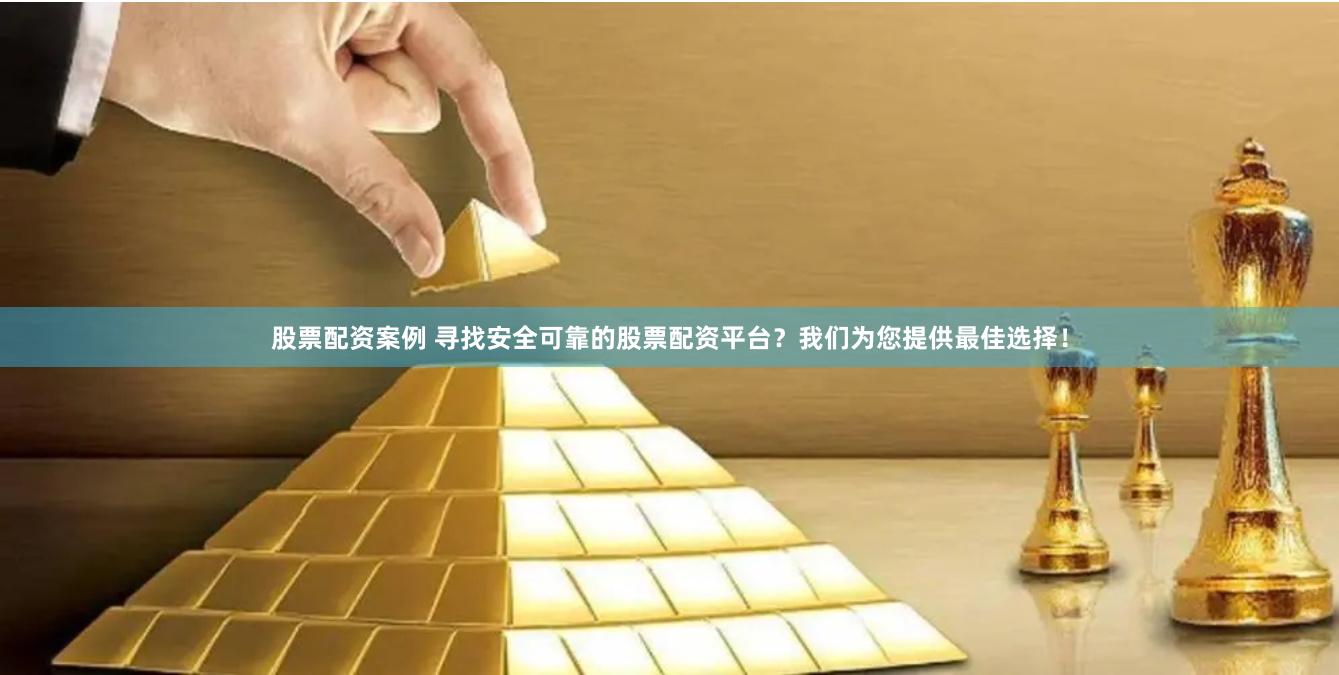 股票配资案例 寻找安全可靠的股票配资平台？我们为您提供最佳选择！