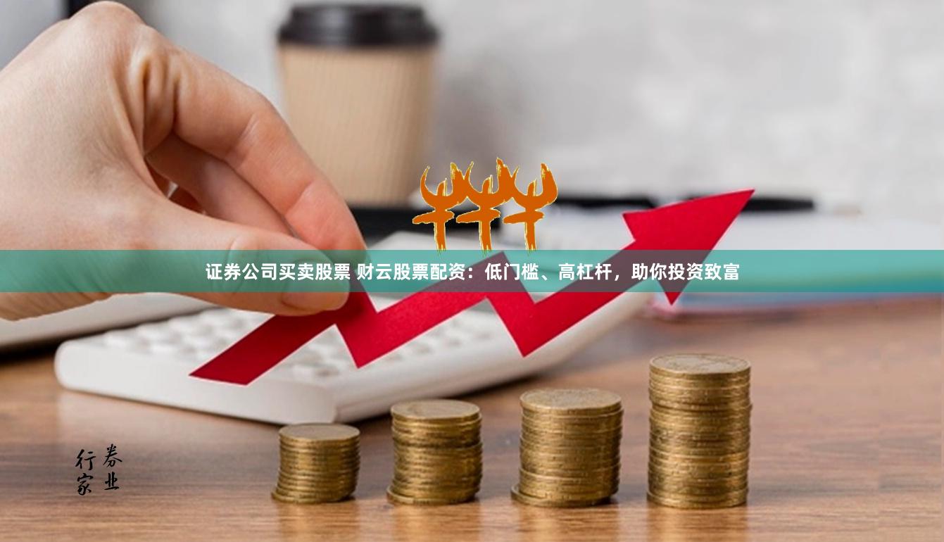 证券公司买卖股票 财云股票配资：低门槛、高杠杆，助你投资致富