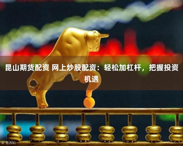 昆山期货配资 网上炒股配资：轻松加杠杆，把握投资机遇