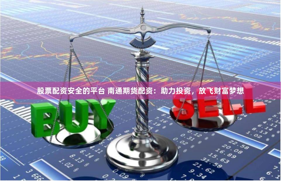 股票配资安全的平台 南通期货配资：助力投资，放飞财富梦想