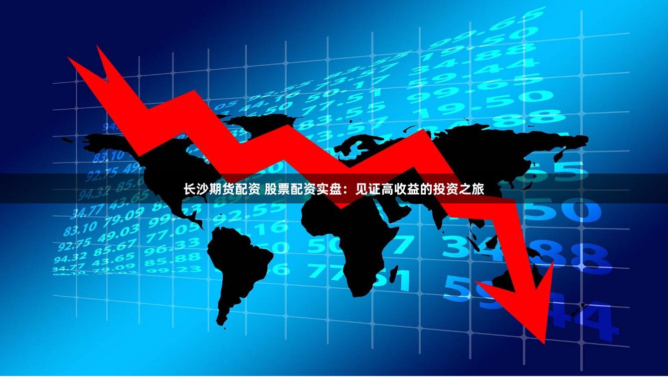 长沙期货配资 股票配资实盘：见证高收益的投资之旅