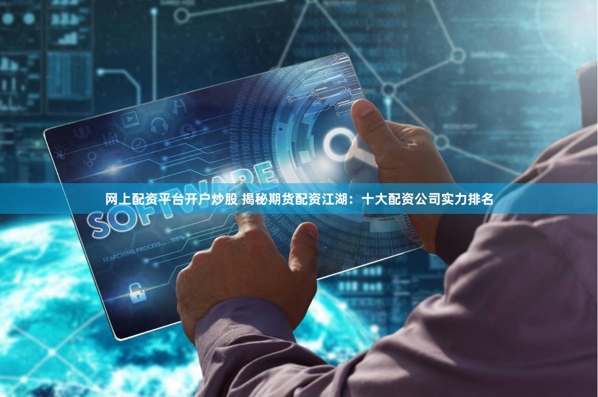 网上配资平台开户炒股 揭秘期货配资江湖：十大配资公司实力排名