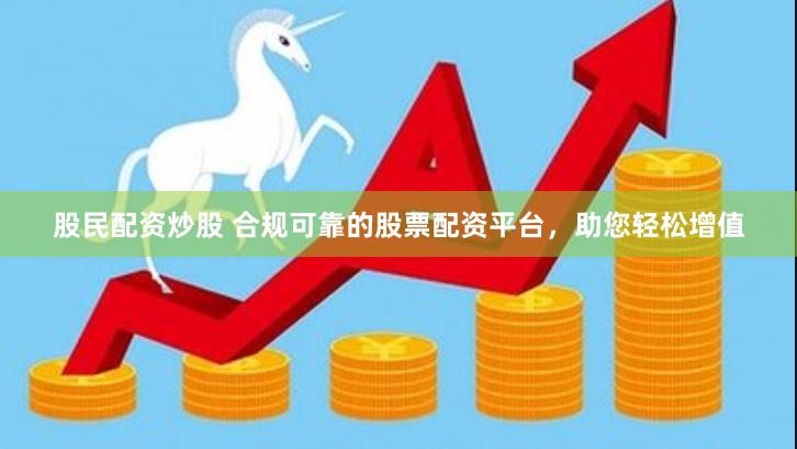 股民配资炒股 合规可靠的股票配资平台，助您轻松增值