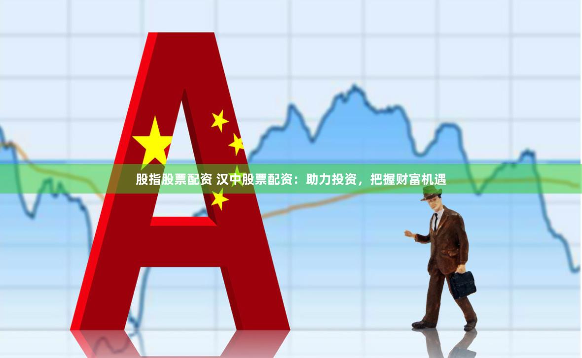 股指股票配资 汉中股票配资：助力投资，把握财富机遇