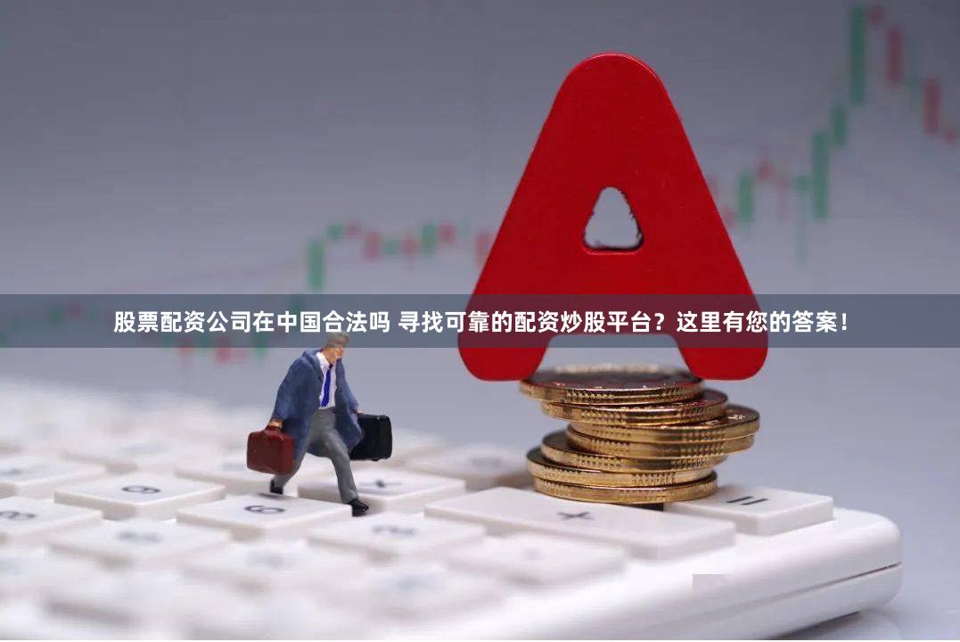 股票配资公司在中国合法吗 寻找可靠的配资炒股平台？这里有您的答案！