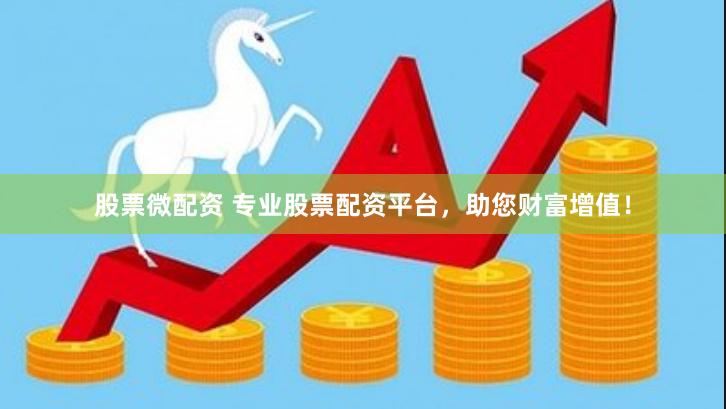股票微配资 专业股票配资平台，助您财富增值！