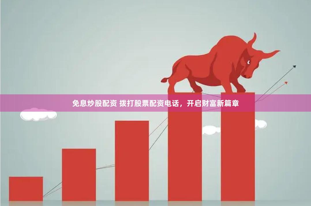 免息炒股配资 拨打股票配资电话，开启财富新篇章