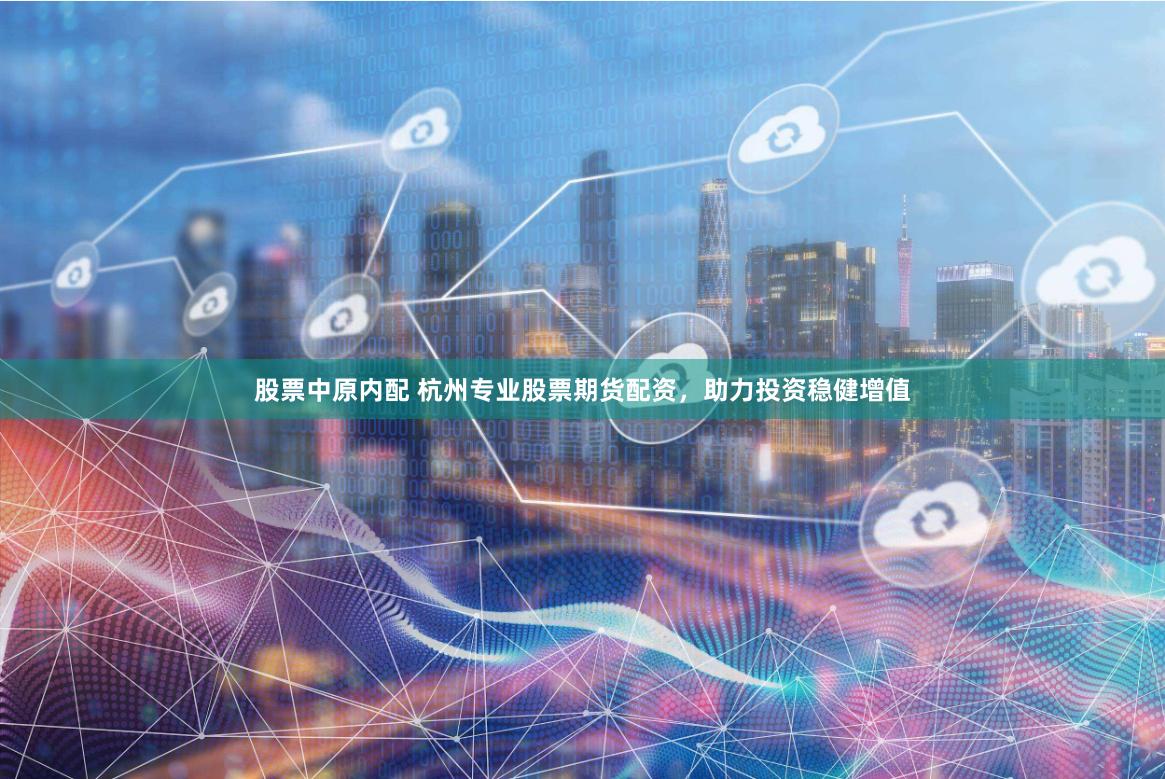 股票中原内配 杭州专业股票期货配资，助力投资稳健增值