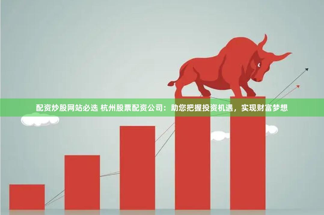 配资炒股网站必选 杭州股票配资公司：助您把握投资机遇，实现财富梦想