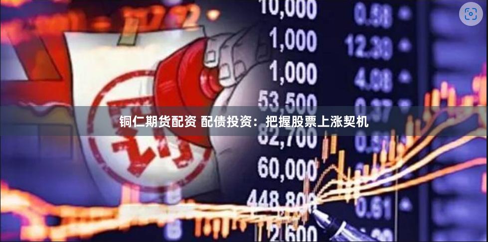 铜仁期货配资 配债投资：把握股票上涨契机