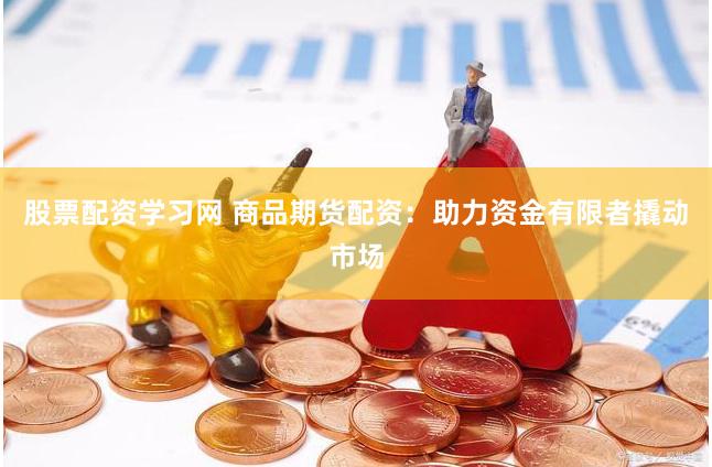 股票配资学习网 商品期货配资:助力资金有限者撬动市场